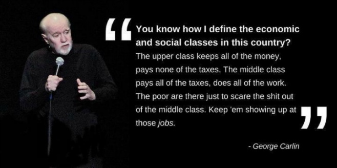 You know how I define the economic and social classes in this country1 The upper class keeps all the money, pays none of the taxes. The middle class pays all … George Carlin