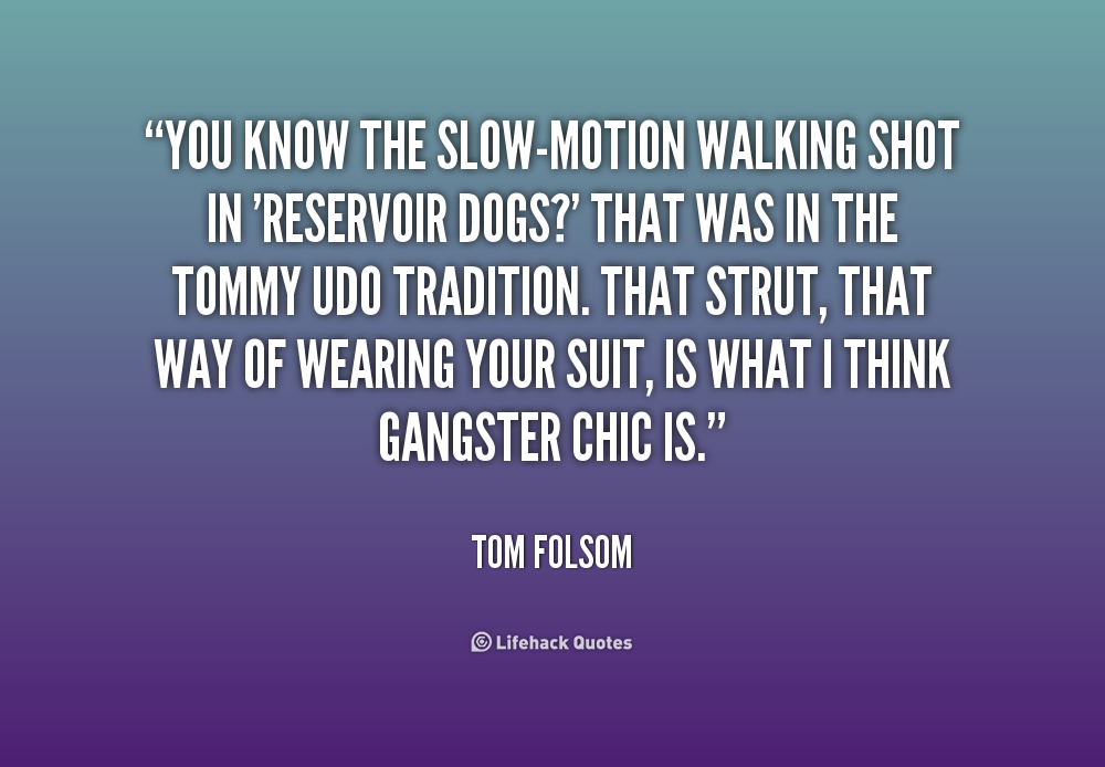 You know the slow-motion walking shot in ‘Reservoir Dogs1’ That was in the Tommy Udo tradition. That strut, that way of wearing your suit, is what I think … Tom Folsom