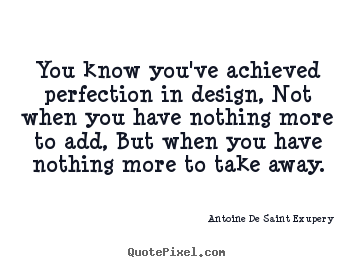 You know you’ve achieved perfection in design, not when you have nothing more to add, but when you have nothing…  Antoine de Saint-Exupery