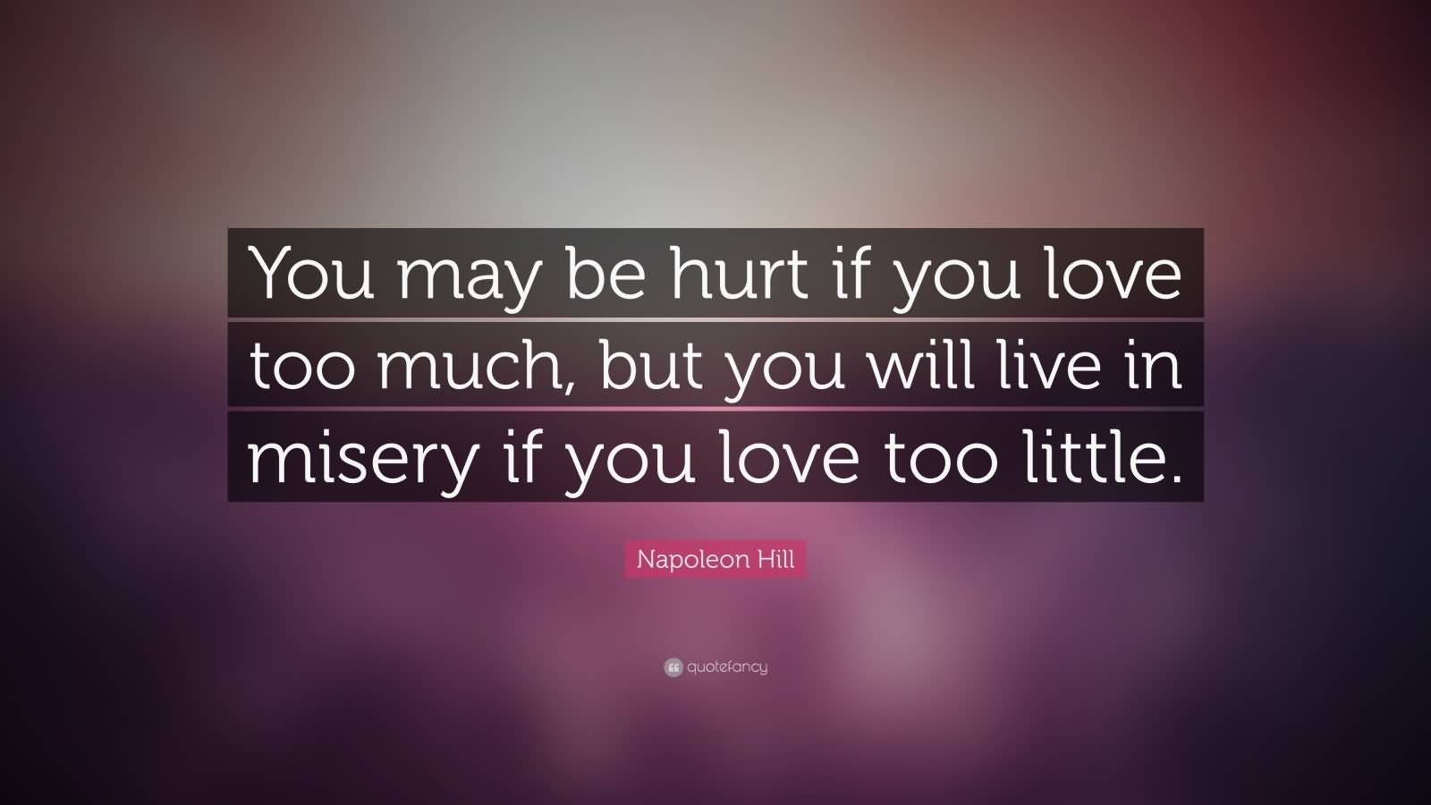 You may be hurt if you love too much, but you will live in misery if you love too little. Napolean Hill