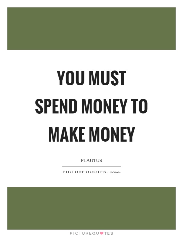 You must spend money to make money. Plautus