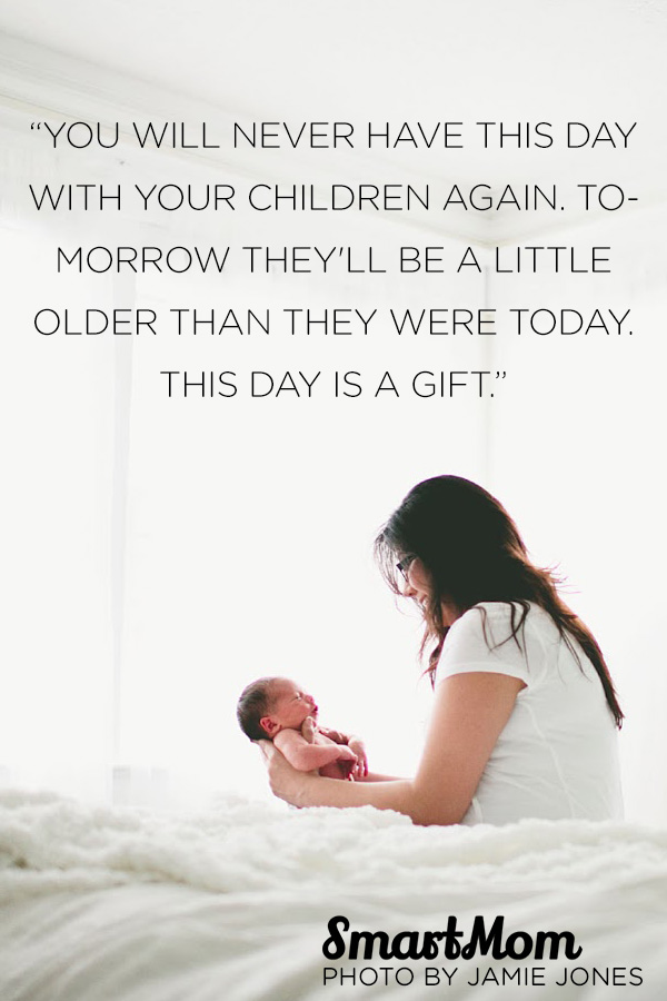 You will never have this day with your children again. Tomorrow they’ll be a little older than they were today. This day is a gift