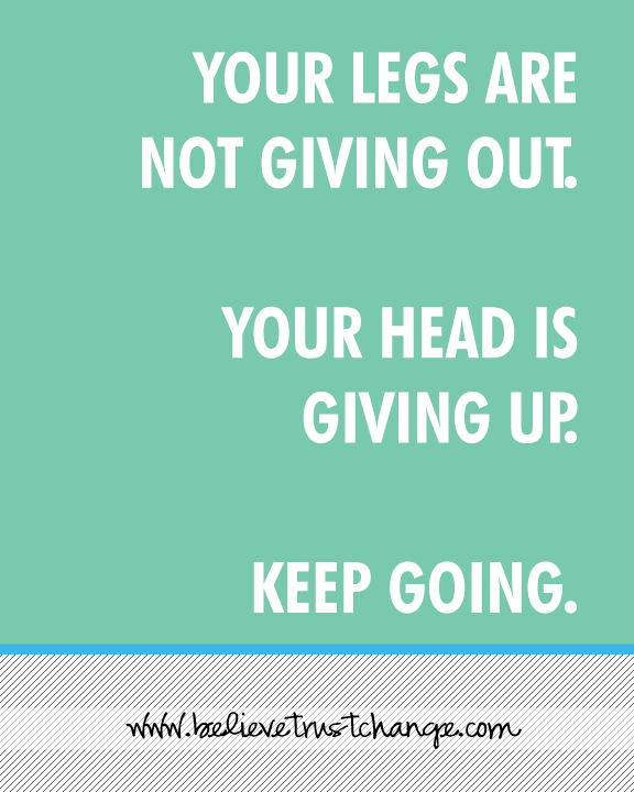 Your legs are not giving out. Your head is giving up. Keep going.