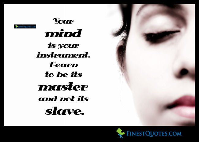 Your mind is your instrument. Learn to be its master and not its slave