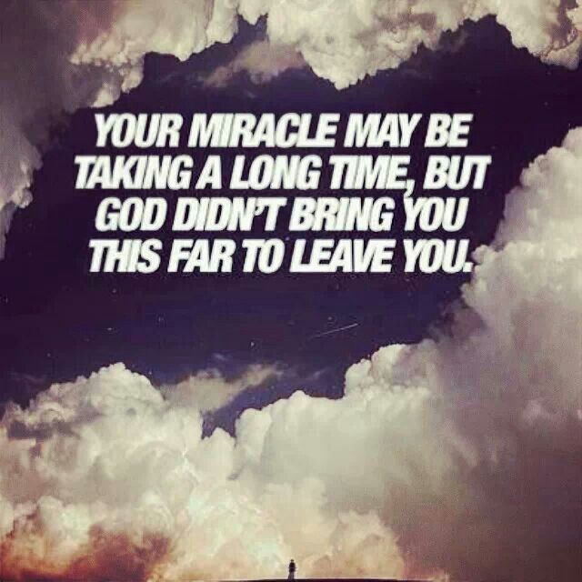 Your miracle may be taking a long time but God didn't bring you this far to leave you