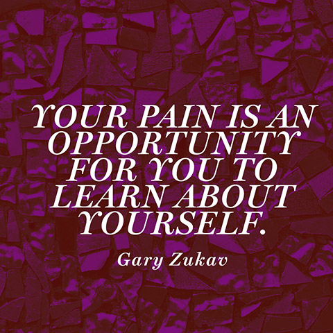 Your pain is an opportunity for you to learn about yourself. Gary Zukav