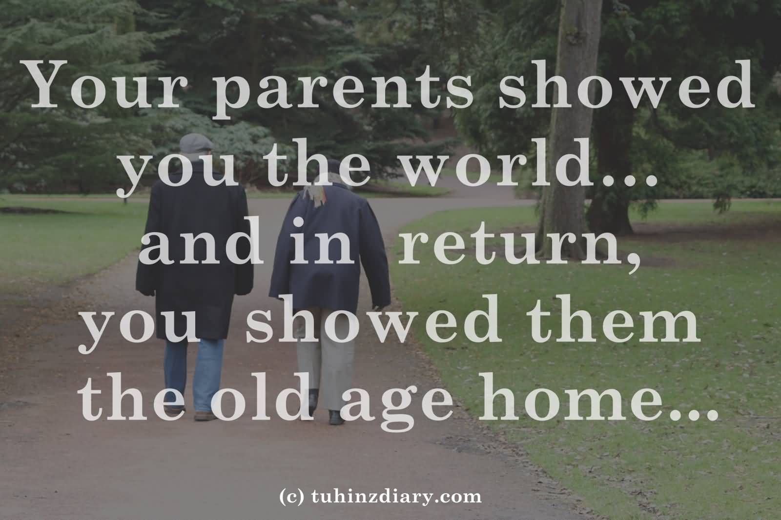 Your parents showed you the world and in return you showed them old age homes