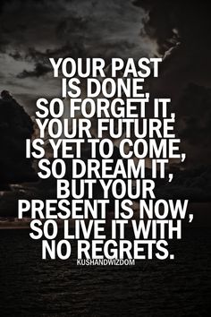 Your past is done, so forget it, your future is yet to come, so dream it, but your present is now, so live it with no regrets