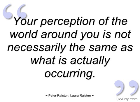 Your perception of the world around you is not necessarily the same as what is actually occurring. Peter Ralston