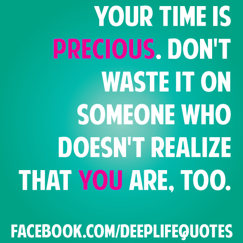 Your time is precious. Don't waste it on someone who doesn't realize that YOU are, too