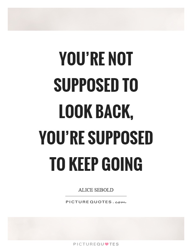 You're not supposed to look back, you're supposed to keep going. Alice Sebold