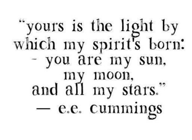 Yours is the light by which my spirits born you are my sun my moon and all my starts. E. E. Cummings