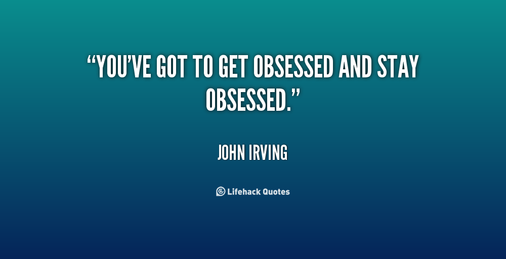 You’ve got to get obsessed and stay obsessed. John Irving