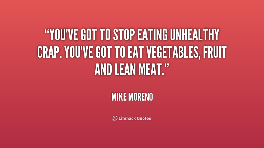 You’ve got to stop eating unhelthy crap. You’ve got to eat vegetables, fruit and lean meat. Mike Moreno