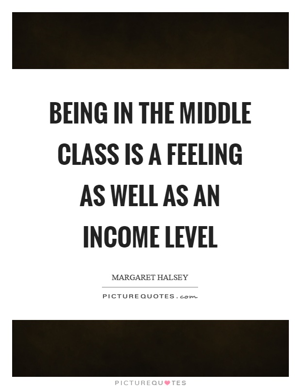 being in the middle class is a feeling as well as an income level. Margaret Halsey