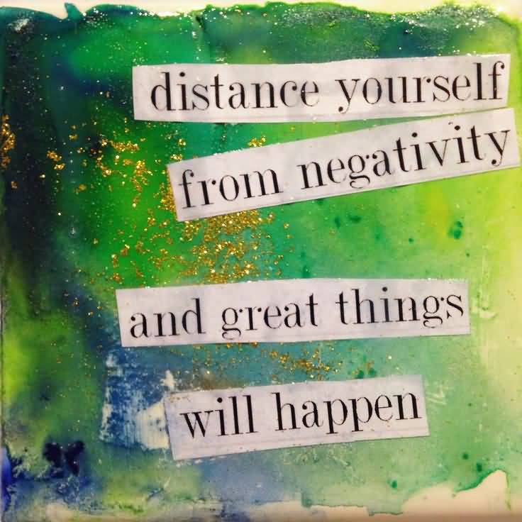 Distance yourself from negativity and great things will happen