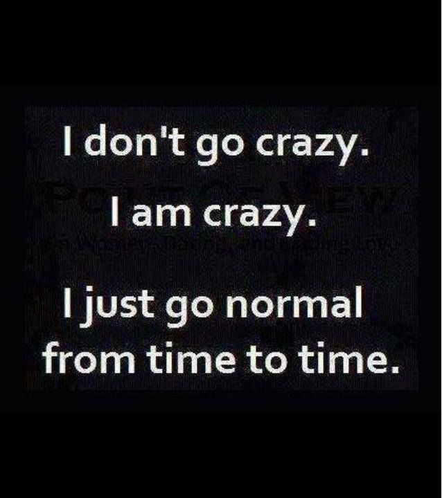 i don’t go crazy. I am crazy. I just go normal from time to time.
