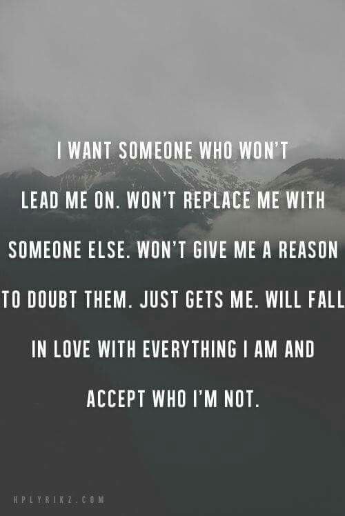 I want someone who won't lead me on. won't replace me with someone else. won't give me a reason to doubt them. just gets me. will fall in love with everything i ...