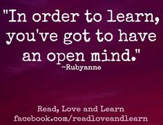 In order to learn you've got to have an open mind. Rubyanne
