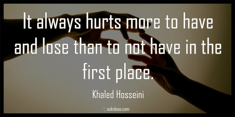it always hurts more to have and lose than to not have in the first place.