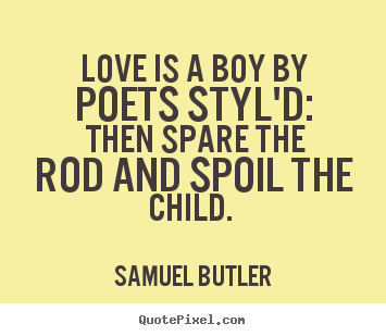 Love is a boy by poets styl'd, then spare the rod and spoil the child. Samuel Butler