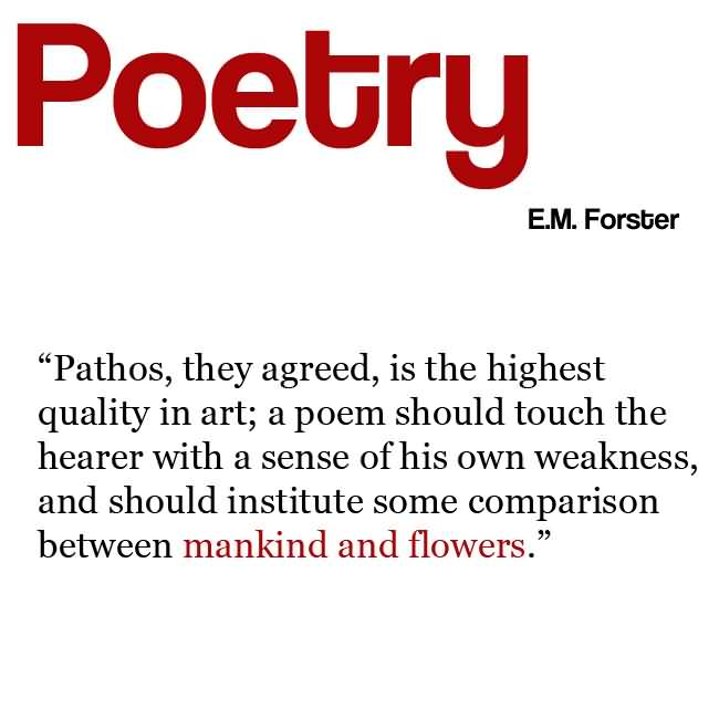 pathos, they agreed, is the highest quality in art ; a poem should touch the hearer with a sense of his own weakness, and should … E.M Forster