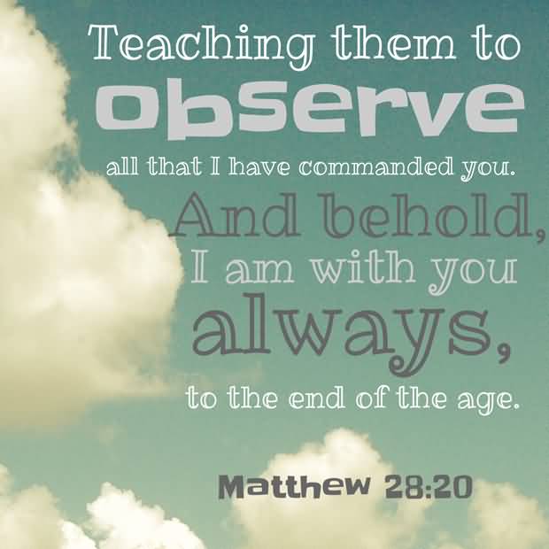 teaching them to observe all that I have commanded you. And behold, I am with you always, to the end of the age