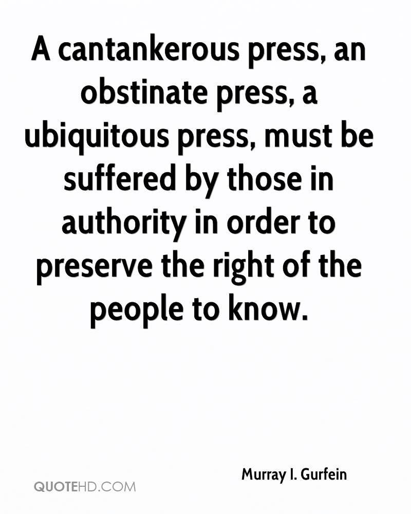 A cantankerous press, an obstinate press, a ubiquitous press, must be suffered by those in authority in order to preserve the right of the people … Murray I. Gurfein