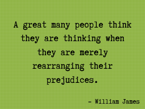 A great many people think they are thinking when they are merely rearranging their prejudices. William James