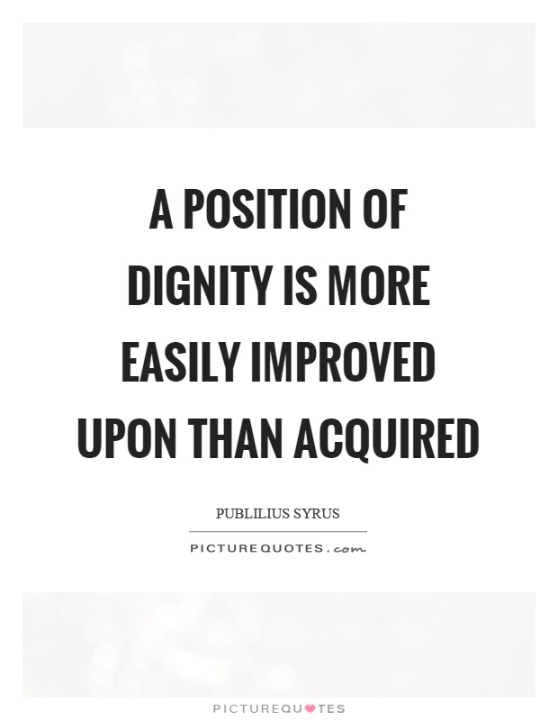 A position of dignity is more easily improved upon than acquired. Publilius Syrus
