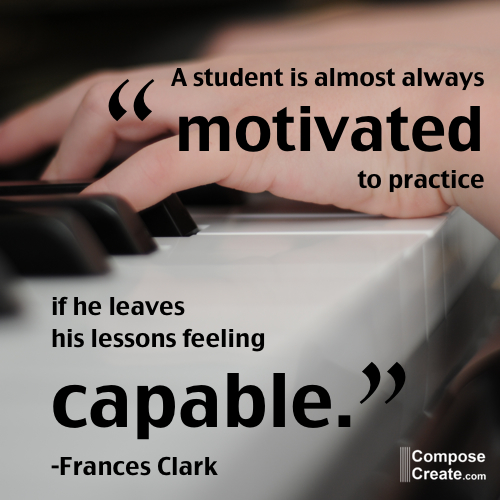 A student is almost always feeling motivated to practice, if he leaves his lesson feeling capable. Frances Elliott Clark