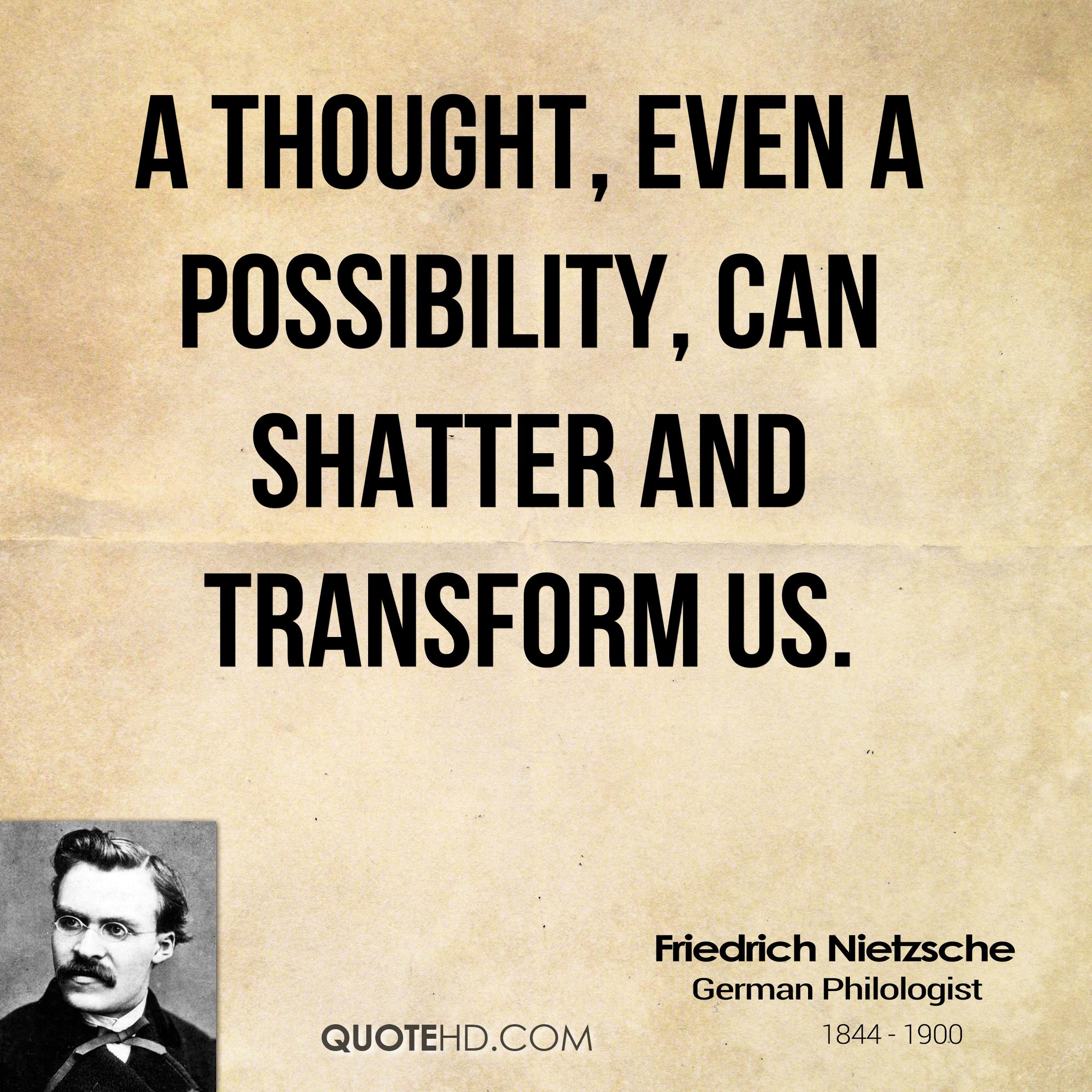 A thought, even a possibility, can shatter and transform us. Friedrich Nietzsche