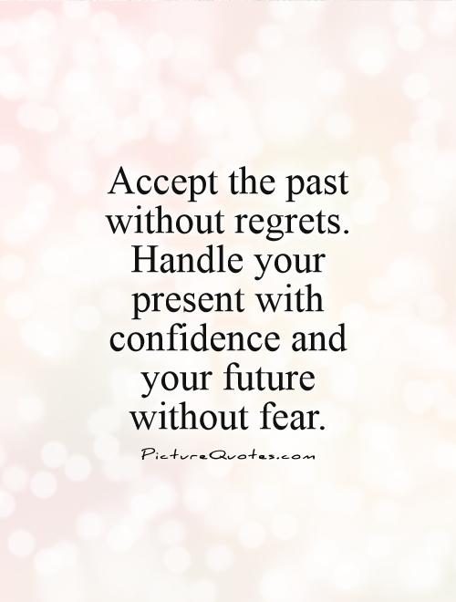 Accept your past without regret, handle your present with confidence, and face your future without fear