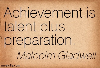 Achievement is talent plus preparation. Malcolm Gladwell