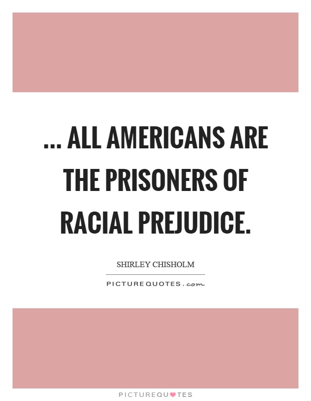 All Americans are the prisoners of racial prejudice. Shirley Chisholm