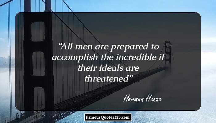 All men are prepared to accomplish the incredible if their ideals are threatened. Hermann Hesse
