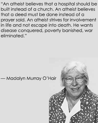 An atheist believes that a hospital should be built instead of a church. An atheist believes that deed must be done instead of prayer. An atheist strives for involvement .. Madalyn Murray O'Hair