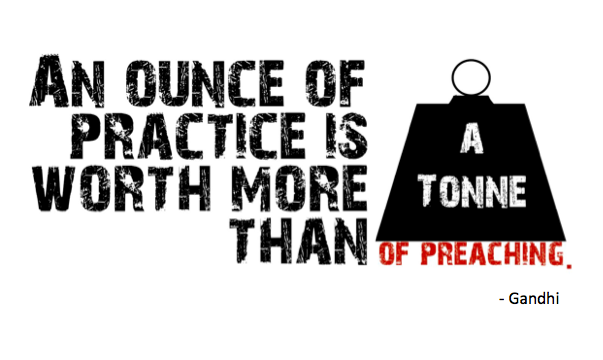 An ounce of practice is worth more than tons of preaching. Mahatma Gandhi