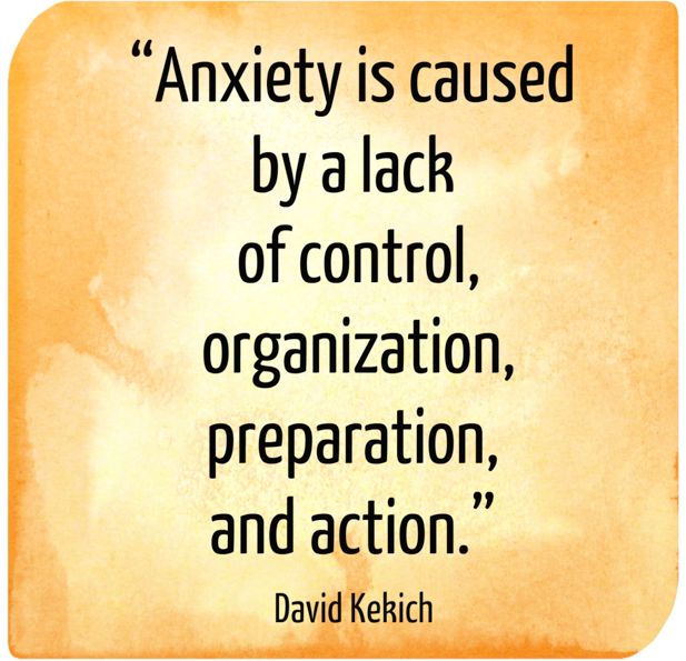 Anxiety is caused by a lack of control, organization, preparation, and action. David Kekich