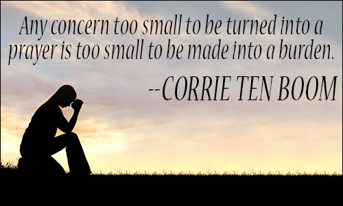 Any concern too small to be turned into a prayer is too small to be made into a burden. Corrie Ten Boom