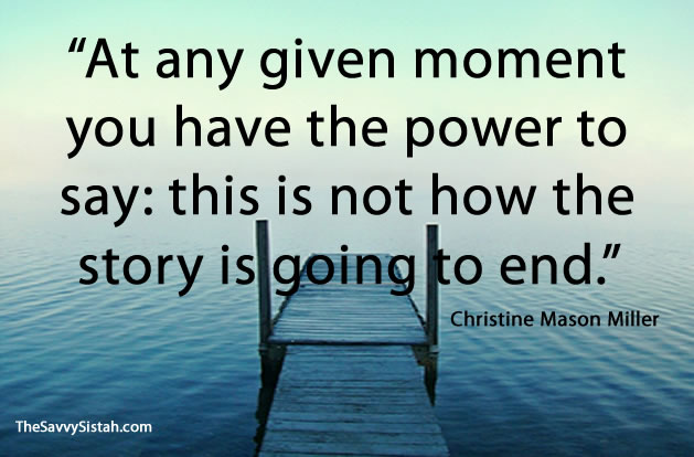 At any given moment, you have the power to say. This is not how the story is going to end. Christine Mason Miller