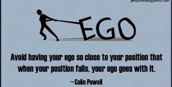 Avoid having your ego so close to your position that when your position falls, your ego goes with it. Colin Powell