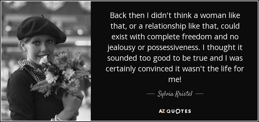 Back then I didn’t think a woman like that, or a relationship like that, could exist with complete freedom and no jealousy or possessiveness… Sylvia Kristel