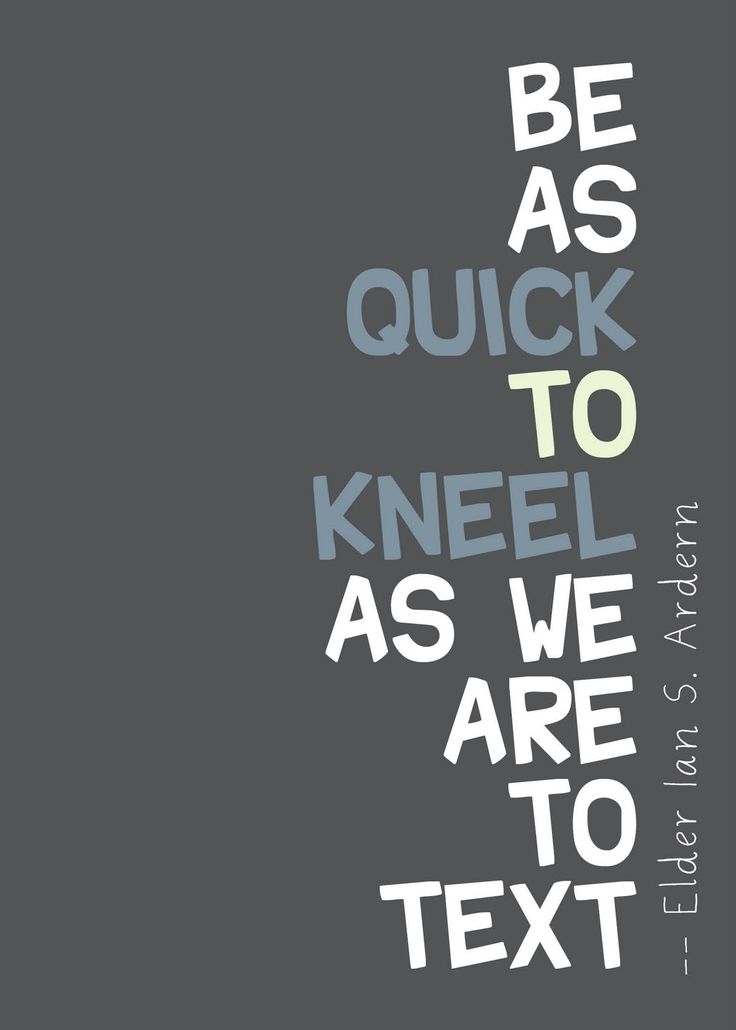 Be as quick to kneel as we are to text. Elder Ian S. Ardern