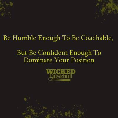 Be humble enough to be coachable. But be confident enough to dominate your position