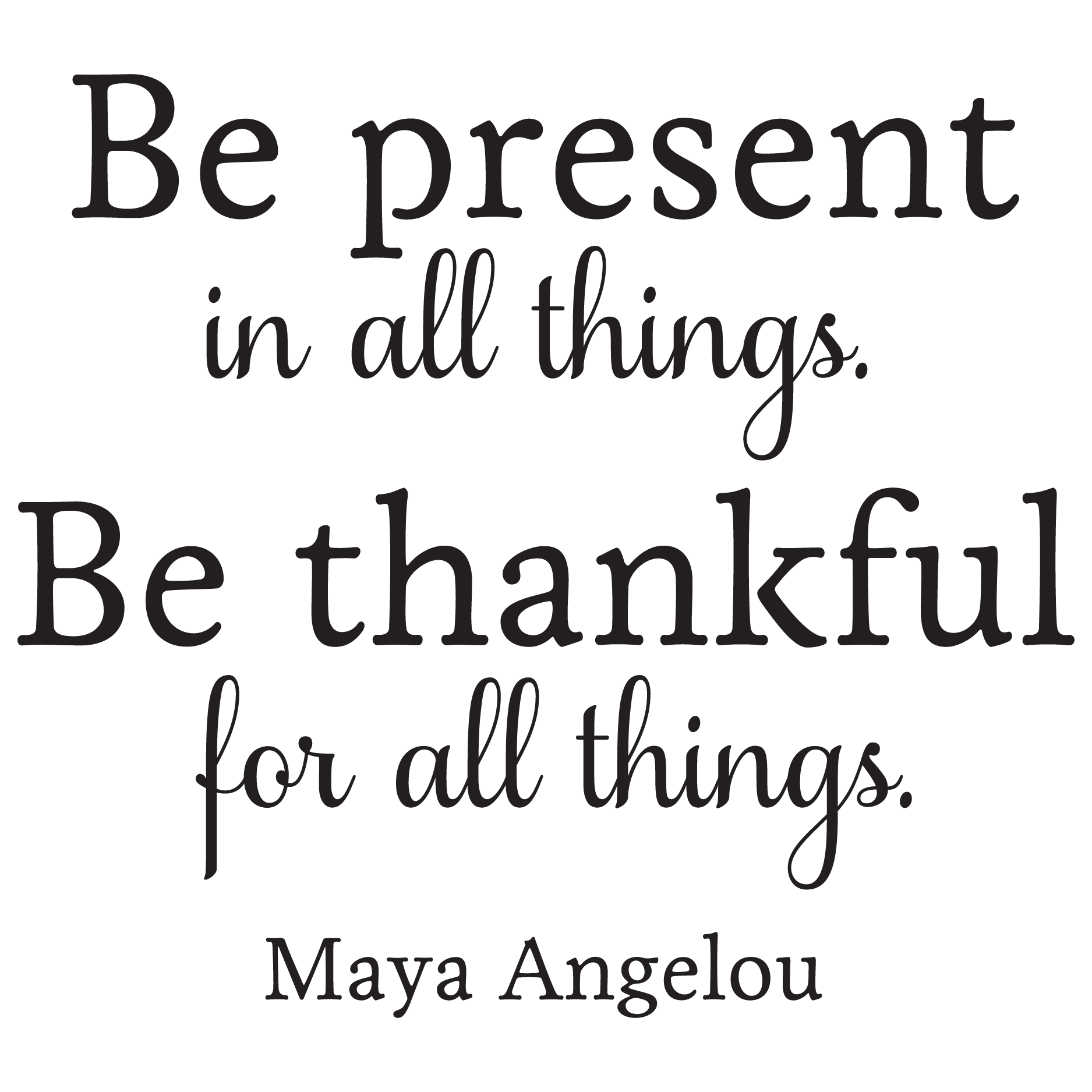 Be present in all things. Be thankful for all things. Maya Angelou