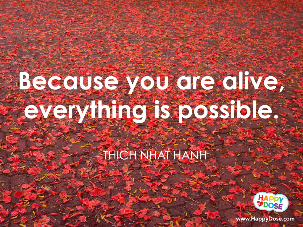 Because you are alive, everything is possible. Thich Nhat Hanh