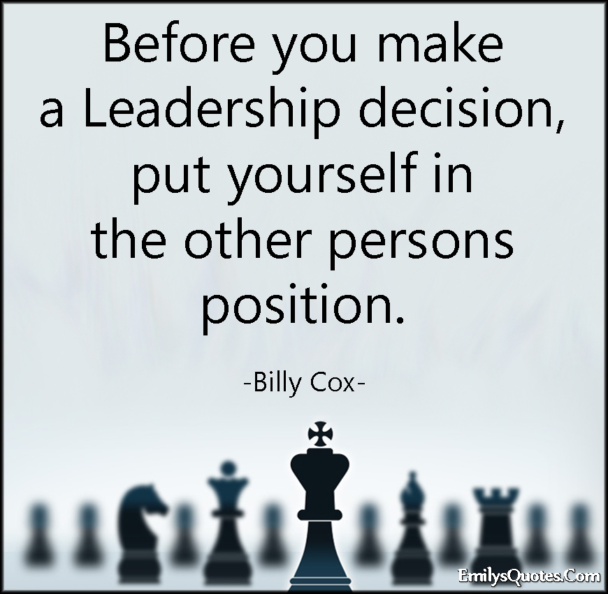 Before you make a Leadership decision, put yourself in the other persons position. Billy Cox