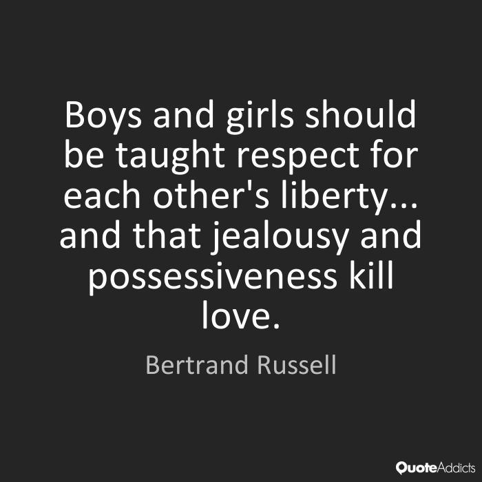 Boys and girls should be taught respect for each others liberty, and that jealousy and possessiveness kill love. Bertrand Russell