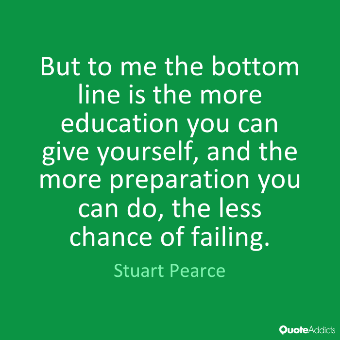 But to me the bottom line is the more education you can give yourself, and the more preparation you can do, the less chance of failing. Stuart Pearce